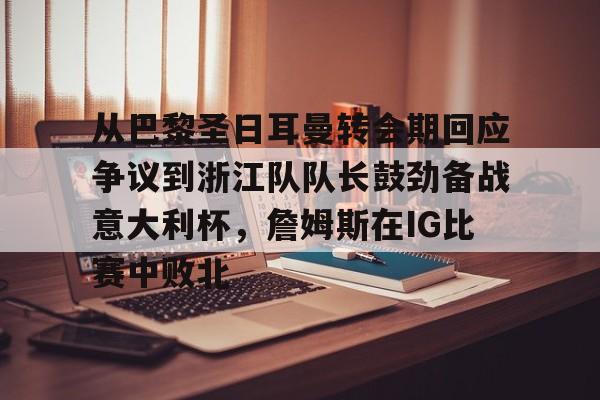 熊猫娱乐网页版 -从巴黎圣日耳曼转会期回应争议到浙江队队长鼓劲备战意大利杯,詹姆斯在IG比赛中败北的简单介绍